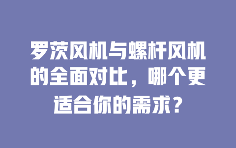 羅茨風機與螺桿風機的全面對比，哪個更適合你的需求？ 一
