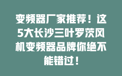 變頻器廠家推薦！這5大長(zhǎng)沙三葉羅茨風(fēng)機(jī)變頻器品牌你絕不能錯(cuò)過(guò)！ 一