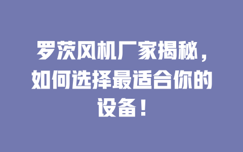 羅茨風(fēng)機(jī)廠家揭秘,如何選擇最適合你的設(shè)備! 一