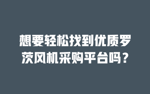 想要輕松找到優(yōu)質羅茨風機采購平臺嗎? 一